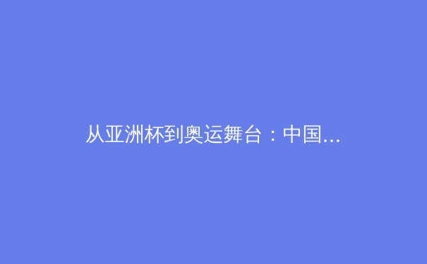 从亚洲杯到奥运舞台：中国男篮阵痛期的战术变革与人才困境 - 2